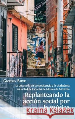 Replanteando la acción social por la música: la búsqueda de la convivencia y la ciudadanía en la Red de Escuelas de Música de Medellín Geoffrey Baker 9781800642430 Open Book Publishers