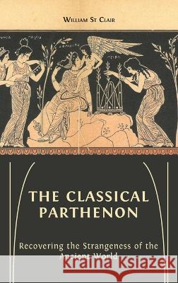 The Classical Parthenon: Recovering the Strangeness of the Ancient World St Clair, William 9781800643451 Open Book Publishers