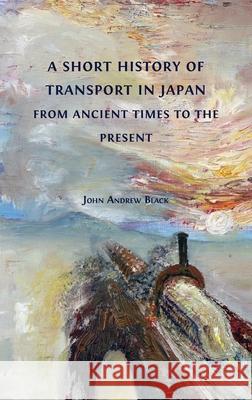 A Short History of Transport in Japan from Ancient Times to the Present John Andrew Black 9781800643574