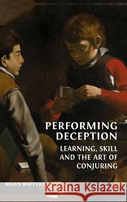 Performing Deception: Learning, Skill and the Art of Conjuring Brian Rappert 9781800646919 Open Book Publishers