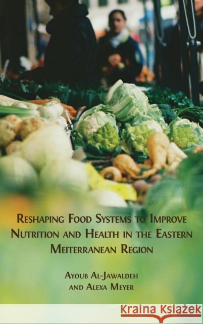 Reshaping Food Systems to improve Nutrition and Health in the Eastern Mediterranean Region Ayoub Al-Jawaldeh Alexa Meyer 9781800648647