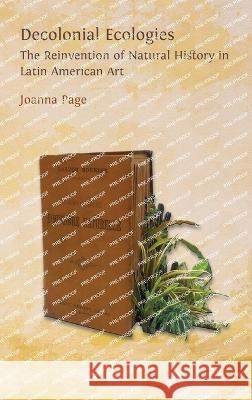Decolonial Ecologies: The Reinvention of Natural History in Latin American Art Joanna Page 9781800649743