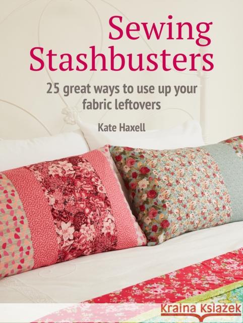 Sewing Stashbusters: 25 Great Ways to Use Up Your Fabric Leftovers Kate Haxell 9781800650077 Cico