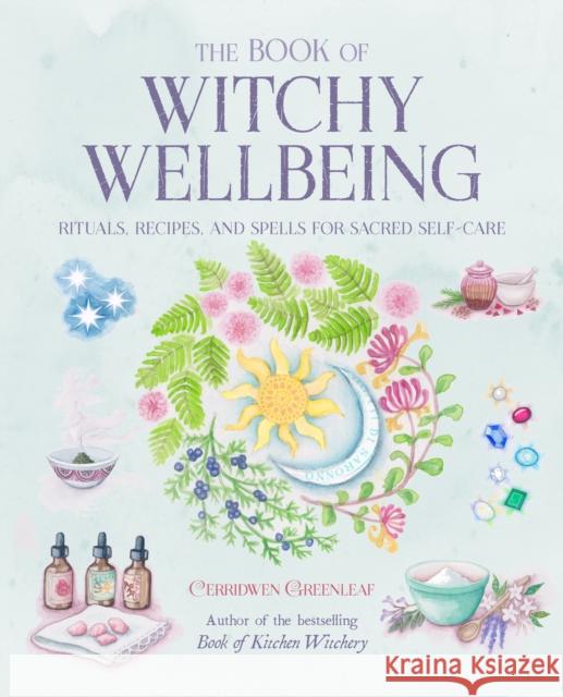 The Book of Witchy Wellbeing: Rituals, Recipes, and Spells for Sacred Self-Care Cerridwen Greenleaf 9781800650329