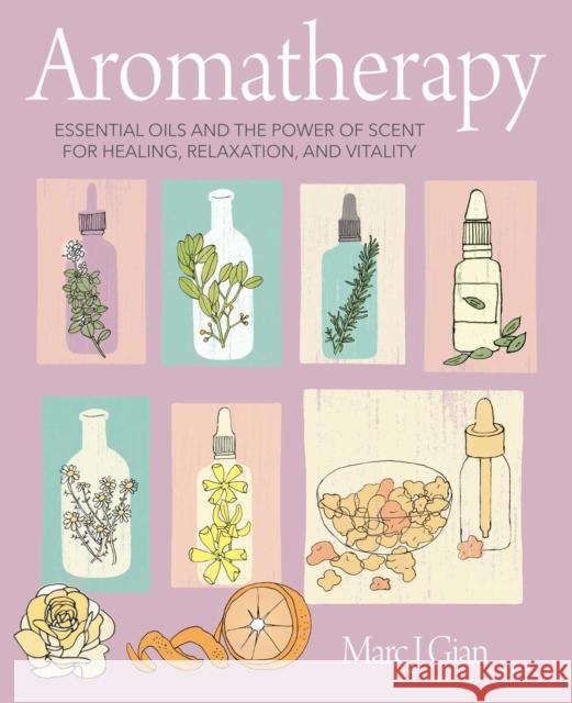 Aromatherapy: Essential Oils and the Power of Scent for Healing, Relaxation, and Vitality Marc J. Gian 9781800650336 Ryland, Peters & Small Ltd