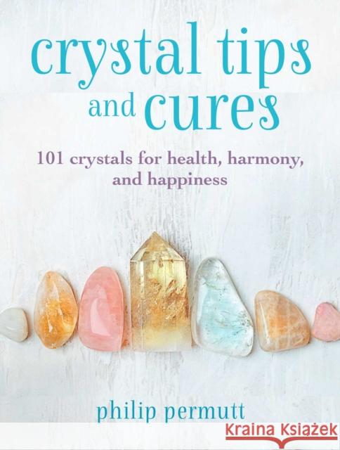 Crystal Tips and Cures: 101 Crystals for Health, Harmony, and Happiness Philip Permutt 9781800650817 Cico