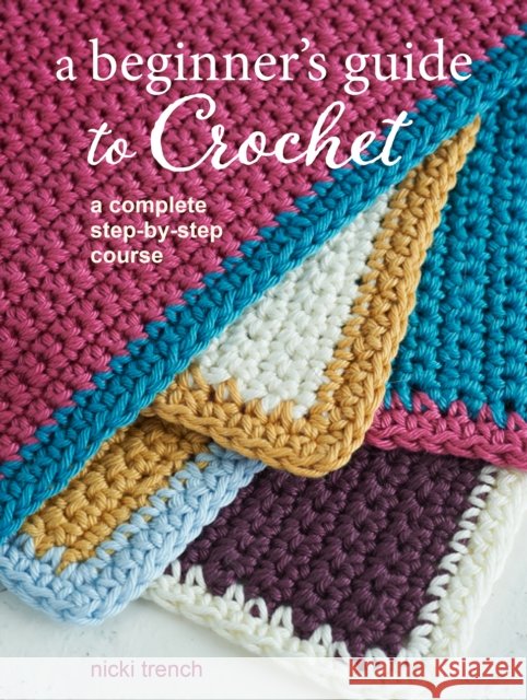 A Beginner's Guide to Crochet: A Complete Step-by-Step Course Nicki Trench 9781800651197