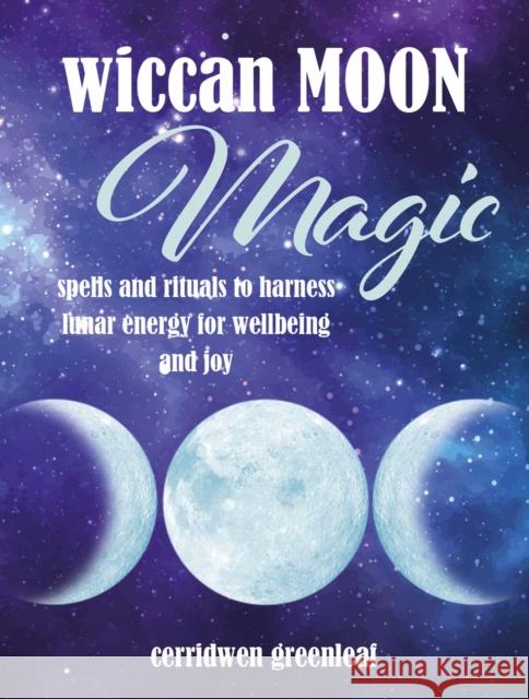 Wiccan Moon Magic: Spells and Rituals to Harness Lunar Energy for Wellbeing and Joy Cerridwen Greenleaf 9781800651562