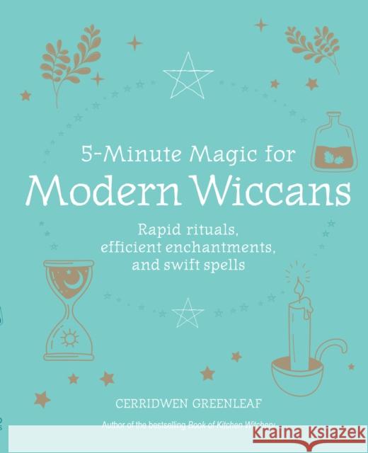 5-Minute Magic for Modern Wiccans: Rapid Rituals, Efficient Enchantments, and Swift Spells Cerridwen Greenleaf 9781800651586