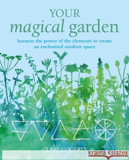 Your Magical Garden: Harness the Power of the Elements to Create an Enchanted Outdoor Space Clare Gogerty 9781800651944 Ryland, Peters & Small Ltd