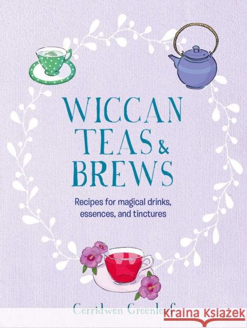 Wiccan Teas & Brews: Recipes for Magical Drinks, Essences, and Tinctures Cerridwen Greenleaf 9781800652002