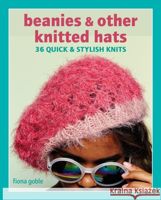 Beanies and Other Knitted Hats: 36 Quick and Stylish Knits Fiona Goble 9781800652026