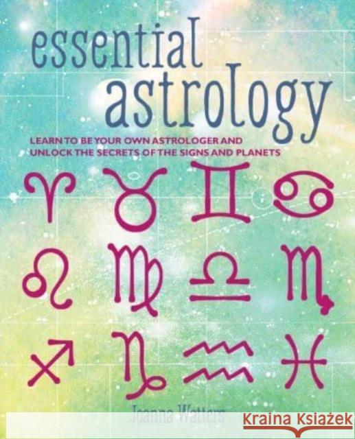 Essential Astrology: Learn to be Your Own Astrologer and Unlock the Secrets of the Signs and Planets Joanna Watters 9781800652354
