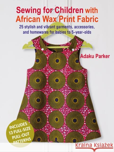 Sewing for Children with African Wax Print Fabric: 25 Stylish and Vibrant Garments, Accessories, and Homewares for Babies to 5-Year-Olds Adaku Parker 9781800652675 Ryland, Peters & Small Ltd