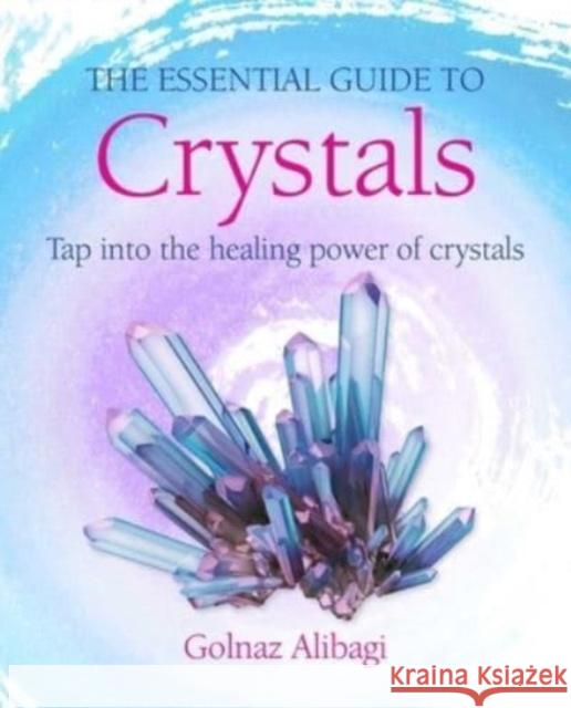 The Essential Guide to Crystals: Tap into the Healing Power of Crystals Golnaz Alibagi 9781800652736 Ryland, Peters & Small Ltd