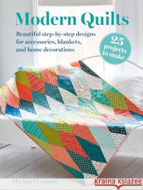 Modern Quilts: 25 projects to make: Beautiful Step-by-Step Designs for Accessories, Blankets, and Home Decorations Michael Caputo 9781800653634 Cico