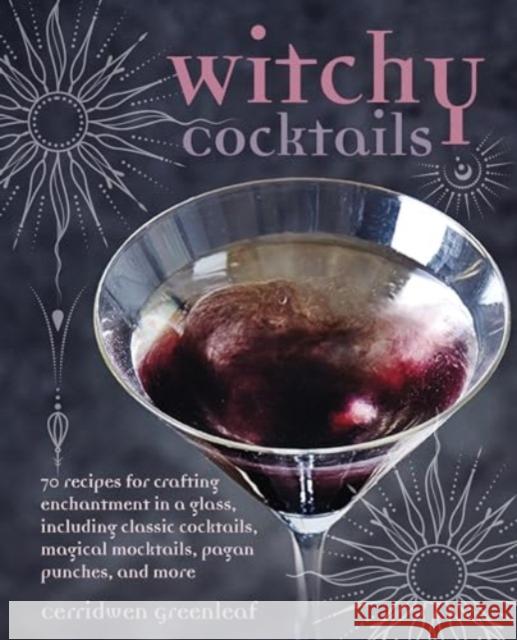 Witchy Cocktails: Over 65 Recipes for Enchantment in a Glass, Including Classic Cocktails, Magical Mocktails, Pagan Punches, and More Cerridwen Greenleaf 9781800653801