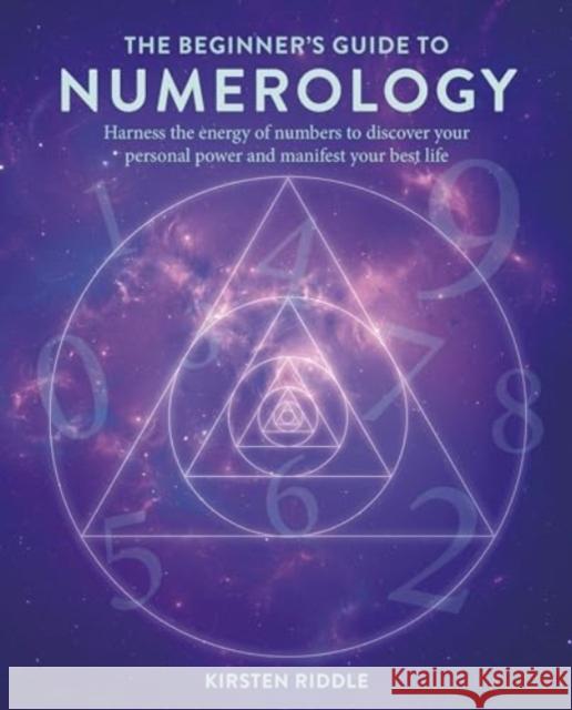 The Beginner’s Guide to Numerology: Harness the Energy of Numbers to Discover Your Personal Power and Manifest Your Best Life Kirsten Riddle 9781800654044 Cico