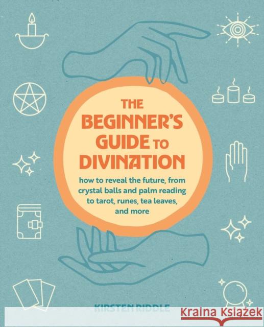 The Beginner's Guide to Divination: How to Reveal the Future, from Crystal Balls and Palm Reading to Tarot, Runes, Tea Leaves, and More Kirsten Riddle 9781800655904 Cico