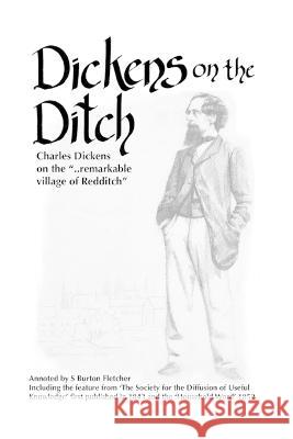 Dickens on the Ditch: Charles Dickens on the ..remarkable village of Redditch S Burton Fletcher Charles Dickens  9781800688933 Independent Publishing Network