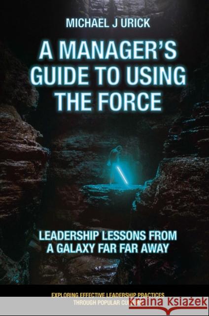 A Manager's Guide to Using the Force: Leadership Lessons from a Galaxy Far Far Away Mike Urick (Saint Vincent College, USA) 9781800712331 Emerald Publishing Limited