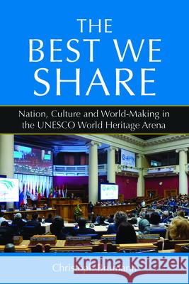 The Best We Share: Nation, Culture and World-Making in the UNESCO World Heritage Arena Christoph Brumann 9781800730441 Berghahn Books