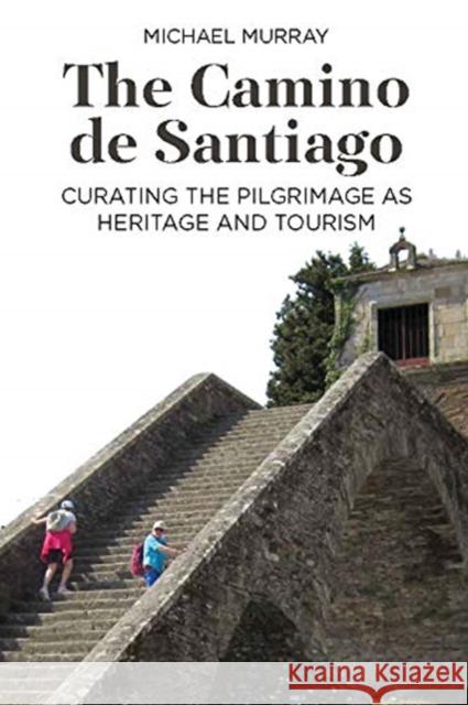 The Camino de Santiago: Curating the Pilgrimage as Heritage and Tourism Michael Murray 9781800731912 Berghahn Books