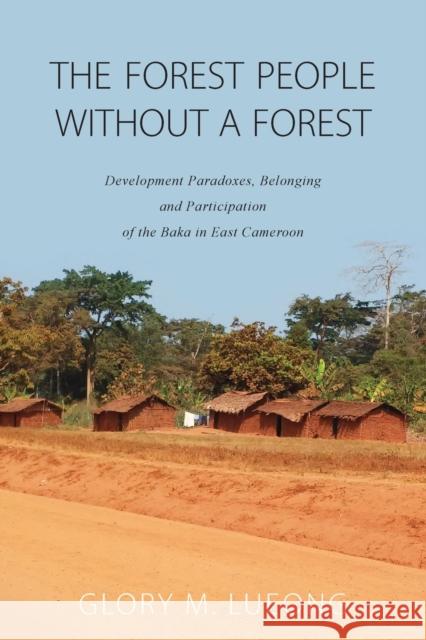 The Forest People Without a Forest: Development Paradoxes, Belonging and Participation of the Baka in East Cameroon Glory M. Lueong 9781800732162 Berghahn Books