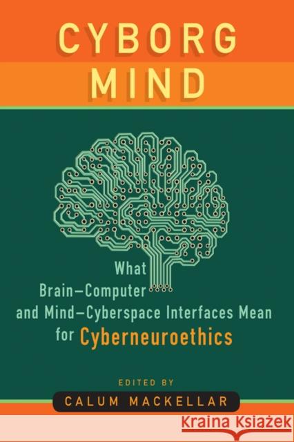 Cyborg Mind: What Brain-Computer and Mind-Cyberspace Interfaces Mean for Cyberneuroethics Calum Mackellar 9781800734531