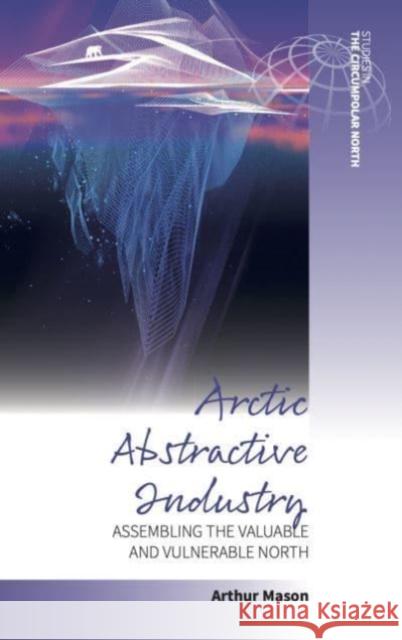 Arctic Abstractive Industry: Assembling the Valuable and Vulnerable North  9781800734685 Berghahn Books