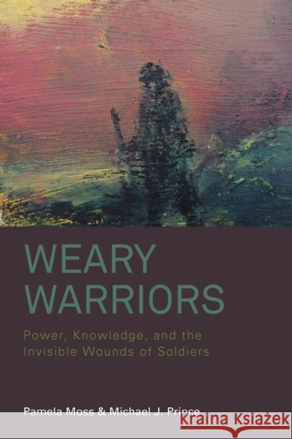 Weary Warriors: Power, Knowledge, and the Invisible Wounds of Soldiers Pamela Moss Michael J. Prince 9781800737396 Berghahn Books