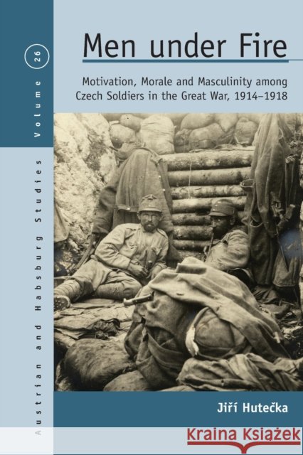 Men Under Fire: Motivation, Morale, and Masculinity among Czech Soldiers in the Great War, 1914–1918 Jiri Hutecka 9781800739307 Berghahn Books