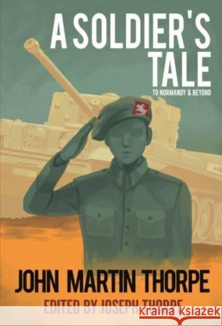 A Soldier's Tale to Normandy and Beyond Joe Thorpe 9781800740716