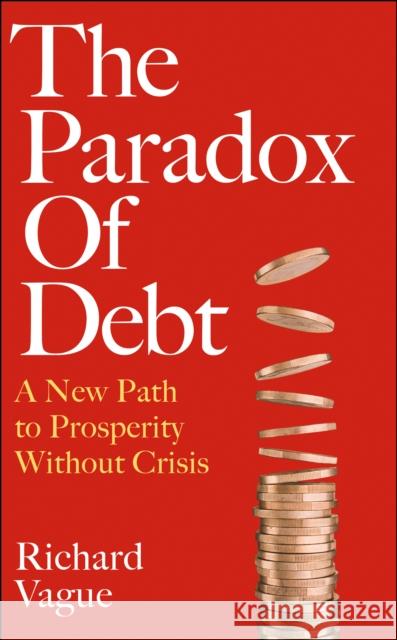 The Paradox of Debt: A New Path to Prosperity Without Crisis Richard Vague 9781800752184 Swift Press