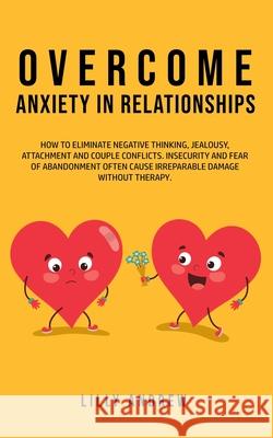 Overcome Anxiety in Relationships: How to Eliminate Negative Thinking, Jealousy, Attachment, and Couple Conflicts-Insecurity and Fear of Abandonment O Lilly Andrew Andrew 9781800761032