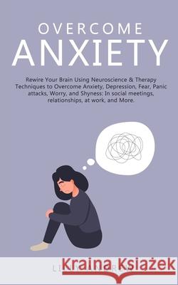 Overcome Anxiety: Rewire Your Brain Using Neuroscience & Therapy Techniques to Overcome Anxiety, Depression, Fear, Panic Attacks, Worry, Lilly Andrew 9781800761049 Jc Publishing