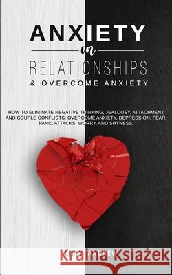 Anxiety in Relationships & Overcome Anxiety: How to Eliminate Negative Thinking, Jealousy, Attachment and Couple Conflicts. Overcome Anxiety, Depressi Lilly Andrew 9781800761056 Jc Publishing