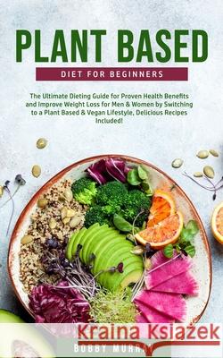 Plant-Based Diet for Beginners: The Ultimate Dieting Guide for Proven Health Benefits and Improve Weight Loss for Men & Women by Switching to a Plant- Bobby Murray 9781800761193 Bobby Murray