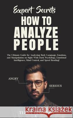 Expert Secrets - How to Analyze People: The Ultimate Guide for Analyzing Body Language, Emotions, and Manipulation on Sight With Dark Psychology, Emot Terry Lindberg 9781800761261