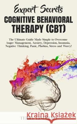 Expert Secrets - Cognitive Behavioral Therapy (CBT): The Ultimate Guide Made Simple to Overcome Anger Management, Anxiety, Depression, Insomnia, Negative Thinking, Panic, Phobias, Stress and Worry! Terry Lindberg 9781800761285 Terry Lindberg