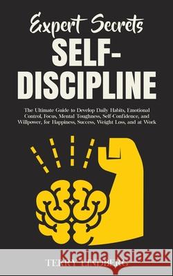 Expert Secrets - Self-Discipline: The Ultimate Guide to Develop Daily Habits, Emotional Control, Focus, Mental Toughness, Self-Confidence, and Willpow Terry Lindberg 9781800761384