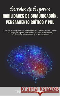 Secretos de Expertos - Habilidades de Comunicación, Pensamiento Crítico y PNL: La Guía de Programación Neurolingüística Definitiva Para Mejorar el Len Lindberg, Terry 9781800761643