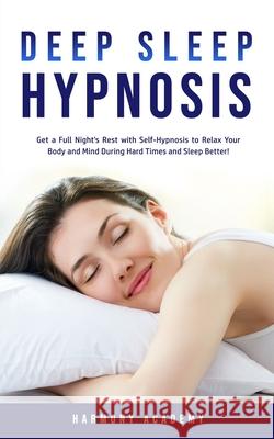 Deep Sleep Hypnosis: Get a Full Night's Rest with Self-Hypnosis to Relax Your Body and Mind During Hard Times and Sleep Better! Harmony Academy 9781800761674