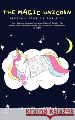 The Magic Unicorn - Bed Time Stories for Kids: Short Bedtime Stories to Help Your Children & Toddlers Fall Asleep and Relax! Great Unicorn Fantasy Sto Hannah Watson 9781800761711