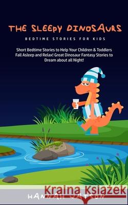 The Sleepy Dinosaurs - Bedtime Stories for kids: Short Bedtime Stories to Help Your Children & Toddlers Fall Asleep and Relax! Great Dinosaur Fantasy Hannah Watson 9781800761728