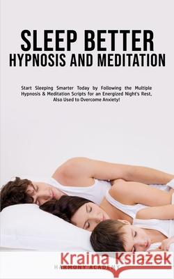 Sleep Better Hypnosis and Meditation: Start Sleeping Smarter Today by Following the Multiple Hypnosis& Meditation Scripts for an Energized Night's Res Harmony Academy 9781800761827 Harmony Academy
