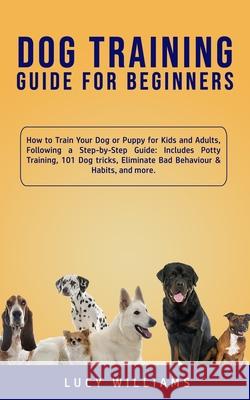 Dog Training Guide for Beginners: How to Train Your Dog or Puppy for Kids and Adults, Following a Step-by-Step Guide: Includes Potty Training, 101 Dog Lucy Williams 9781800761889 Lucy Williams