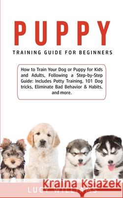 Puppy Training Guide for Beginners: How to Train Your Dog or Puppy for Kids and Adults, Following a Step-by-Step Guide: Includes Potty Training, 101 D Lucy Williams 9781800761902 Lucy Williams