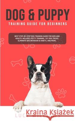 Dog & Puppy Training Guide for Beginners: Best Step-by-Step Dog Training Guide for Kids and Adults: Includes Potty Training, 101 Dog tricks, Eliminate Lucy Williams 9781800761926 Lucy Williams