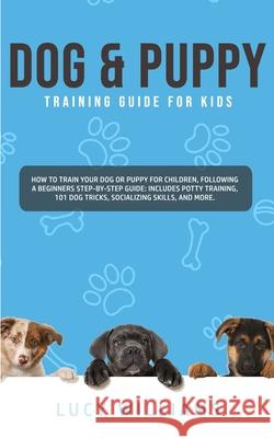 Dog & Puppy Training Guide for Kids: How to Train Your Dog or Puppy for Children, Following a Beginners Step-By-Step guide: Includes Potty Training, 1 Lucy Williams 9781800761933 Lucy Williams